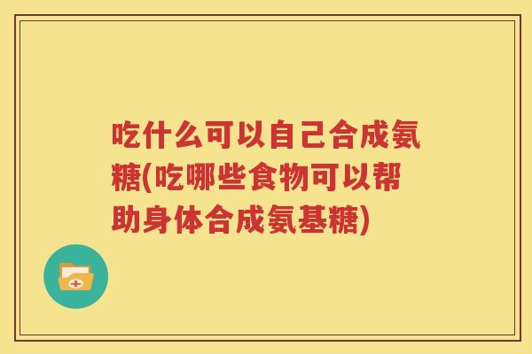 吃什么可以自己合成氨糖(吃哪些食物可以帮助身体合成氨基糖) 吃什么可以自己合成氨糖(吃哪些食物可以帮助身体合成氨基糖)