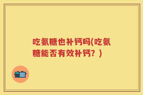 吃氨糖也补钙吗(吃氨糖能否有效补钙？)