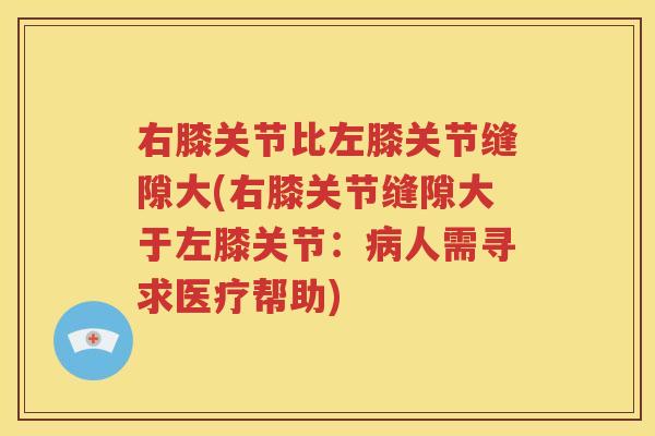 右膝关节比左膝关节缝隙大(右膝关节缝隙大于左膝关节:人需寻求医疗帮助) 右膝关节比左膝关节缝隙大(右膝关节缝隙大于左膝关节:人需寻求医疗帮助)