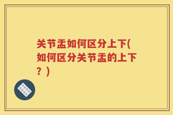 关节盂如何区分上下(如何区分关节盂的上下?) 关节盂如何区分上下(如何区分关节盂的上下?)