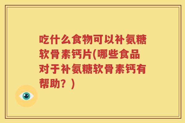 吃什么食物可以补氨糖软骨素钙片(哪些食品对于补氨糖软骨素钙有帮助?) 吃什么食物可以补氨糖软骨素钙片(哪些食品对于补氨糖软骨素钙有帮助?)
