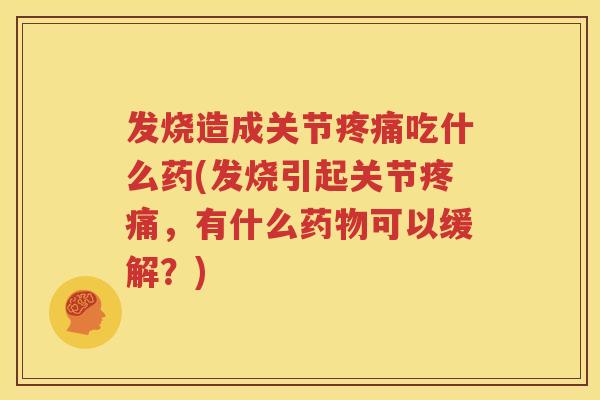发烧造成关节吃什么药(发烧引起关节,有什么可以缓解?) 发烧造成关节吃什么药(发烧引起关节,有什么可以缓解?)