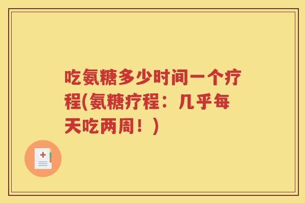 吃氨糖多少时间一个疗程(氨糖疗程:几乎每天吃两周!) 吃氨糖多少时间一个疗程(氨糖疗程:几乎每天吃两周!)
