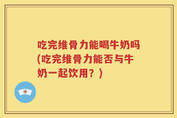 吃完维骨力能喝牛奶吗(吃完维骨力能否与牛奶一起饮用?) 吃完维骨力能喝牛奶吗(吃完维骨力能否与牛奶一起饮用?)