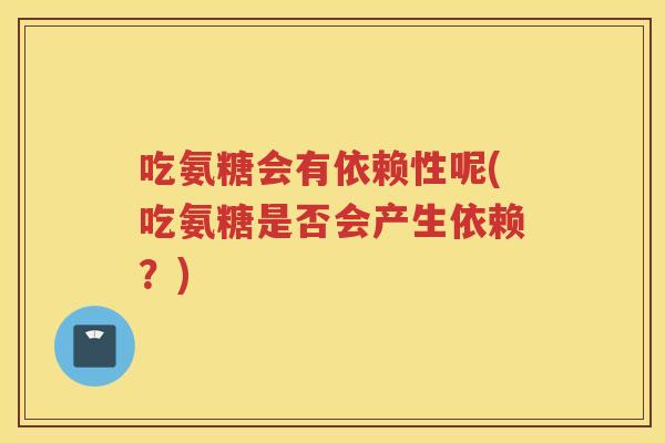 吃氨糖会有依赖性呢(吃氨糖是否会产生依赖？)