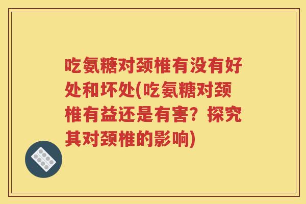 吃氨糖对颈椎有没有好处和坏处(吃氨糖对颈椎有益还是有害?探究其对颈椎的影响) 吃氨糖对颈椎有没有好处和坏处(吃氨糖对颈椎有益还是有害?探究其对颈椎的影响)