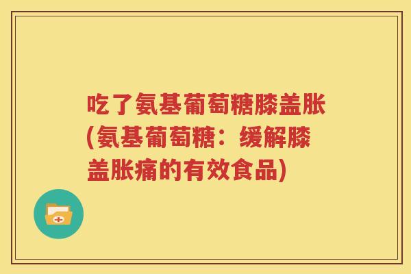 吃了氨基葡萄糖膝盖胀(氨基葡萄糖:缓解膝盖胀痛的有效食品) 吃了氨基葡萄糖膝盖胀(氨基葡萄糖:缓解膝盖胀痛的有效食品)