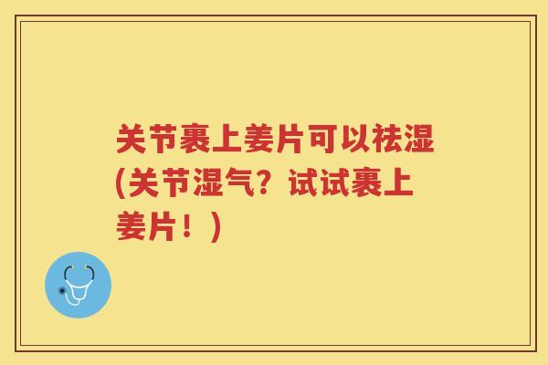 关节裹上姜片可以祛湿(关节湿气？试试裹上姜片！)