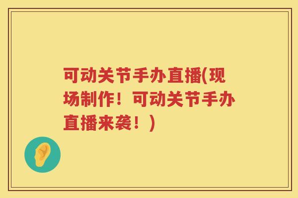 可动关节手办直播(现场制作!可动关节手办直播来袭!) 可动关节手办直播(现场制作!可动关节手办直播来袭!)
