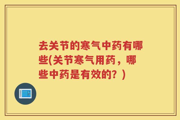 去关节的寒气有哪些(关节寒气用药,哪些是有效的?) 去关节的寒气有哪些(关节寒气用药,哪些是有效的?)