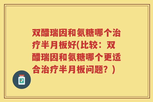 双醋瑞因和氨糖哪个好(比较:双醋瑞因和氨糖哪个更适合问题?) 双醋瑞因和氨糖哪个好(比较:双醋瑞因和氨糖哪个更适合问题?)