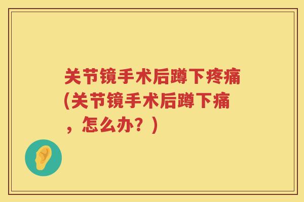 关节镜手术后蹲下(关节镜手术后蹲下痛，怎么办？)