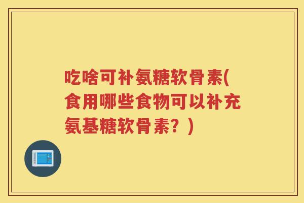 吃啥可补氨糖软骨素(食用哪些食物可以补充氨基糖软骨素？)
