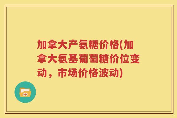 加拿大产氨糖价格(加拿大氨基葡萄糖价位变动,市场价格波动) 加拿大产氨糖价格(加拿大氨基葡萄糖价位变动,市场价格波动)