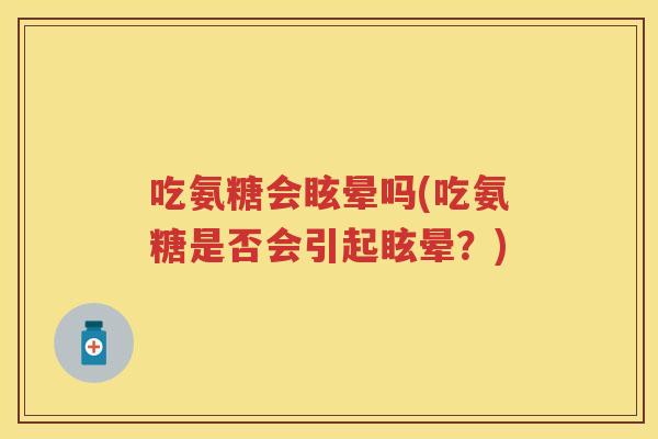 吃氨糖会眩晕吗(吃氨糖是否会引起眩晕?) 吃氨糖会眩晕吗(吃氨糖是否会引起眩晕?)