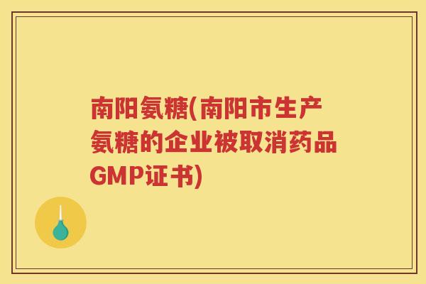 南阳氨糖(南阳市生产氨糖的企业被取消药品GMP证书) 南阳氨糖(南阳市生产氨糖的企业被取消药品GMP证书)