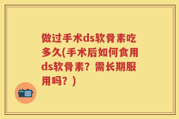 做过手术ds软骨素吃多久(手术后如何食用ds软骨素？需长期服用吗？)