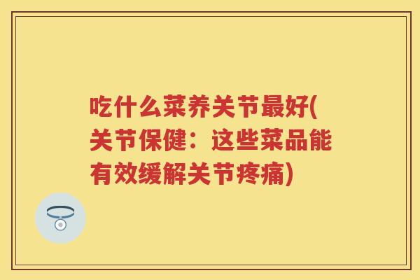 吃什么菜养关节好(关节保健:这些菜品能有效缓解关节) 吃什么菜养关节好(关节保健:这些菜品能有效缓解关节)