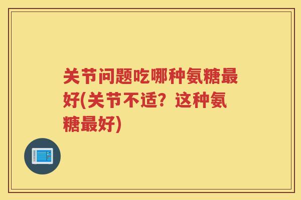 关节问题吃哪种氨糖好(关节不适?这种氨糖好) 关节问题吃哪种氨糖好(关节不适?这种氨糖好)