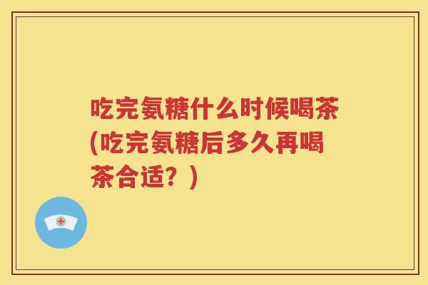 吃完氨糖什么时候喝茶(吃完氨糖后多久再喝茶合适?) 吃完氨糖什么时候喝茶(吃完氨糖后多久再喝茶合适?)