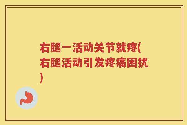 右腿一活动关节就疼(右腿活动引发困扰) 右腿一活动关节就疼(右腿活动引发困扰)