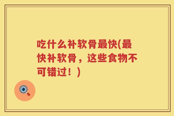 吃什么补软骨快(快补软骨,这些食物不可错过!) 吃什么补软骨快(快补软骨,这些食物不可错过!)
