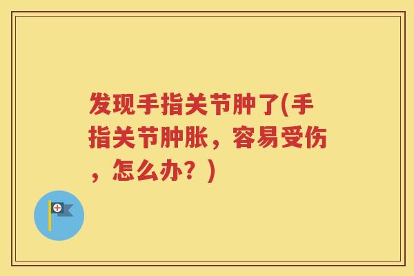 发现手指关节肿了(手指关节,容易受伤,怎么办?) 发现手指关节肿了(手指关节,容易受伤,怎么办?)