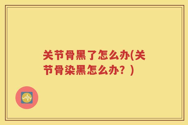 关节骨黑了怎么办(关节骨染黑怎么办？)