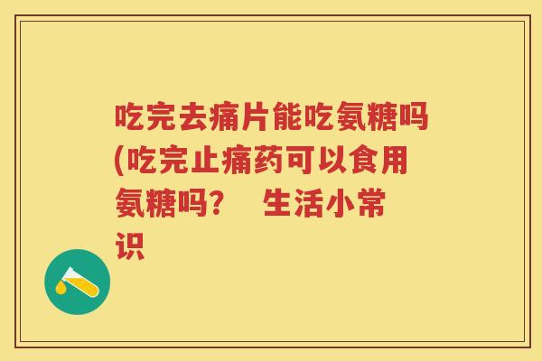 吃完去痛片能吃氨糖吗(吃完药可以食用氨糖吗？  生活小常识