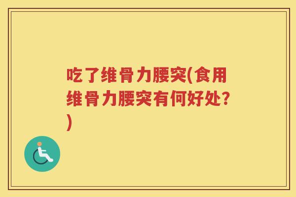 吃了维骨力腰突(食用维骨力腰突有何好处?) 吃了维骨力腰突(食用维骨力腰突有何好处?)