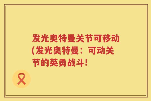 发光奥特曼关节可移动(发光奥特曼:可动关节的英勇战斗! 发光奥特曼关节可移动(发光奥特曼:可动关节的英勇战斗!