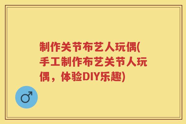 制作关节布艺人玩偶(手工制作布艺关节人玩偶,体验DIY乐趣) 制作关节布艺人玩偶(手工制作布艺关节人玩偶,体验DIY乐趣)