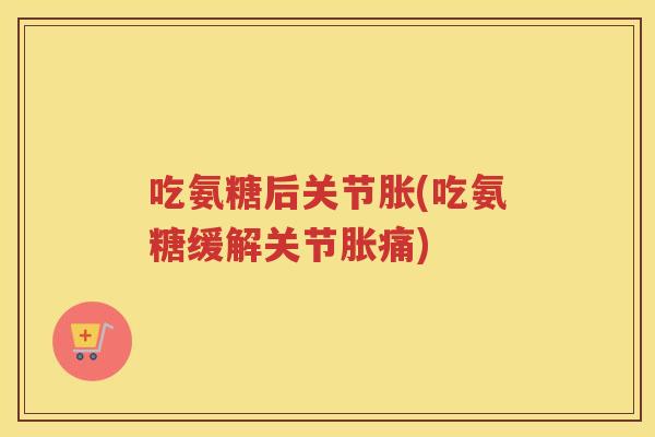吃氨糖后关节胀(吃氨糖缓解关节胀痛) 吃氨糖后关节胀(吃氨糖缓解关节胀痛)