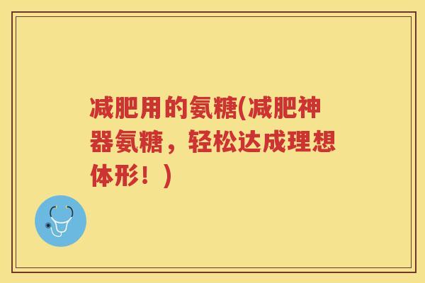 用的氨糖(神器氨糖,轻松达成理想体形!) 用的氨糖(神器氨糖,轻松达成理想体形!)