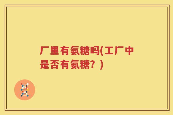 厂里有氨糖吗(工厂中是否有氨糖？)