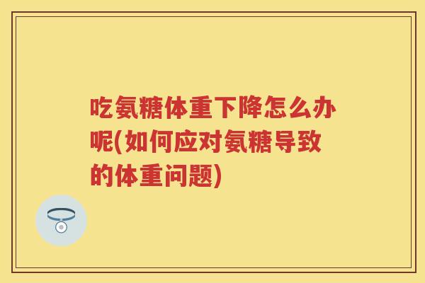 吃氨糖体重下降怎么办呢(如何应对氨糖导致的体重问题) 吃氨糖体重下降怎么办呢(如何应对氨糖导致的体重问题)