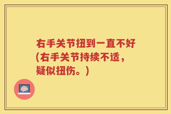 右手关节扭到一直不好(右手关节持续不适,疑似扭伤。) 右手关节扭到一直不好(右手关节持续不适,疑似扭伤。)