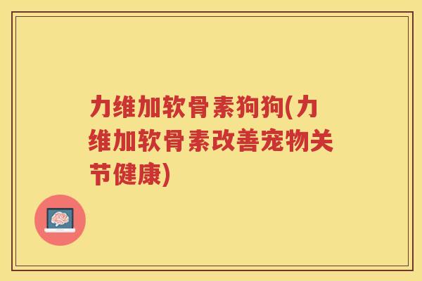 力维加软骨素狗狗(力维加软骨素改善宠物关节健康)