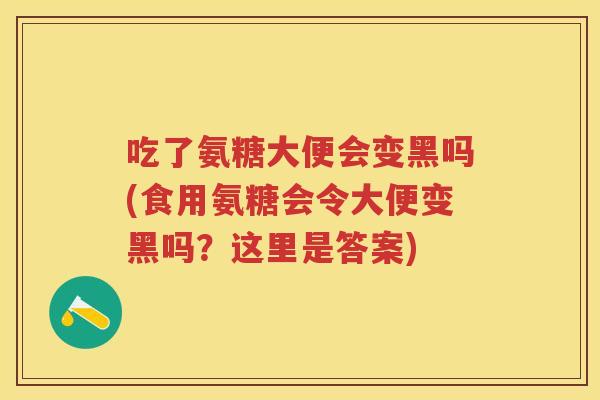 吃了氨糖大便会变黑吗(食用氨糖会令大便变黑吗?这里是答案) 吃了氨糖大便会变黑吗(食用氨糖会令大便变黑吗?这里是答案)