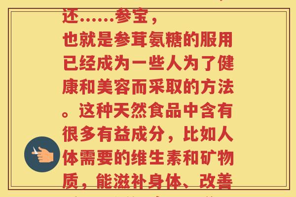 参茸氨糖有什么好处和功效(参宝除疲劳、改善、增强,还......参宝,也就是参茸氨糖的服用已经成为一些人为了健康和美容而采取的方法。这种天然食品中含有很多有益成分,比如人体需要的维生素和矿物质,能滋补身体、改善、缓解疲劳、增强,让人体现出更好的状态和精神。) 参茸氨糖有什么好处和功效(参宝除疲劳、改善、增强,还......参宝,也就是参茸氨糖的服用已经成为一些人为了健康和美容而采取的方法。这种天然食品中含有很多有益成分,比如人体需要的维生素和矿物质,能滋补身体、改善、缓解疲劳、增强,让人体现出更好的状态和精神。)