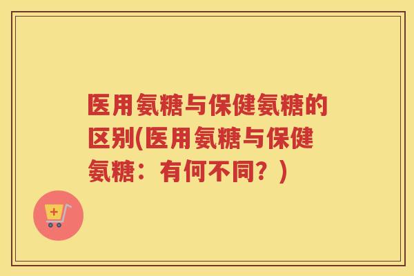 医用氨糖与保健氨糖的区别(医用氨糖与保健氨糖:有何不同?) 医用氨糖与保健氨糖的区别(医用氨糖与保健氨糖:有何不同?)