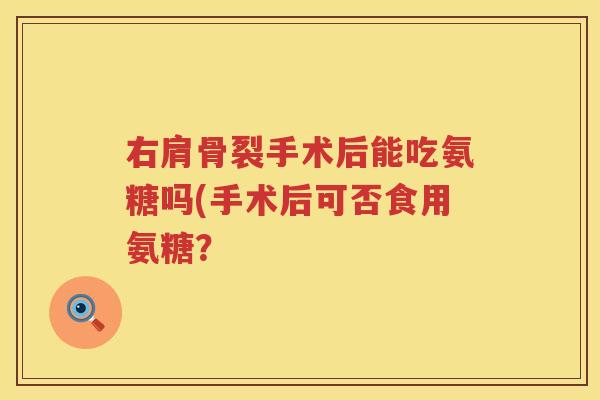 右肩骨裂手术后能吃氨糖吗(手术后可否食用氨糖？