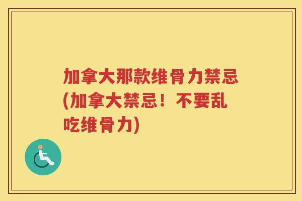 加拿大那款维骨力禁忌(加拿大禁忌!不要乱吃维骨力) 加拿大那款维骨力禁忌(加拿大禁忌!不要乱吃维骨力)