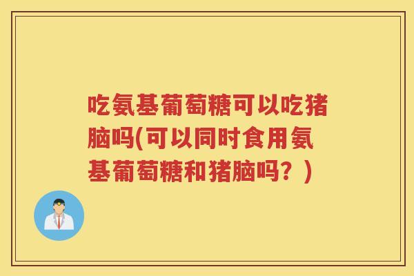 吃氨基葡萄糖可以吃猪脑吗(可以同时食用氨基葡萄糖和猪脑吗?) 吃氨基葡萄糖可以吃猪脑吗(可以同时食用氨基葡萄糖和猪脑吗?)
