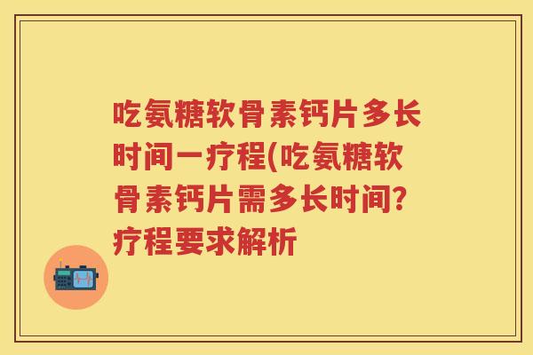 吃氨糖软骨素钙片多长时间一疗程(吃氨糖软骨素钙片需多长时间?疗程要求解析 吃氨糖软骨素钙片多长时间一疗程(吃氨糖软骨素钙片需多长时间?疗程要求解析