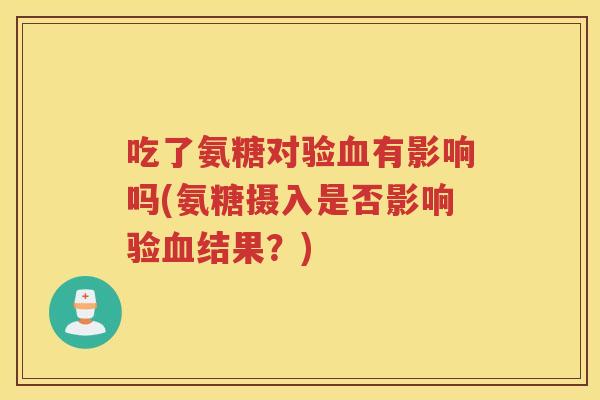 吃了氨糖对验有影响吗(氨糖摄入是否影响验结果?) 吃了氨糖对验有影响吗(氨糖摄入是否影响验结果?)