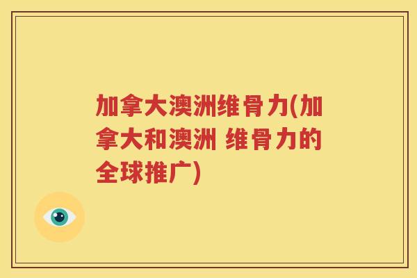 加拿大澳洲维骨力(加拿大和澳洲 维骨力的全球推广) 加拿大澳洲维骨力(加拿大和澳洲 维骨力的全球推广)