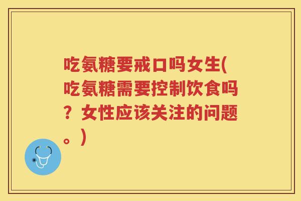 吃氨糖要戒口吗女生(吃氨糖需要控制饮食吗?女性应该关注的问题。) 吃氨糖要戒口吗女生(吃氨糖需要控制饮食吗?女性应该关注的问题。)