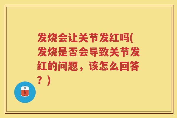 发烧会让关节发红吗(发烧是否会导致关节发红的问题,该怎么回答?) 发烧会让关节发红吗(发烧是否会导致关节发红的问题,该怎么回答?)