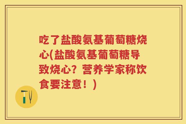 吃了盐酸氨基葡萄糖烧心(盐酸氨基葡萄糖导致烧心?营养学家称饮食要注意!) 吃了盐酸氨基葡萄糖烧心(盐酸氨基葡萄糖导致烧心?营养学家称饮食要注意!)